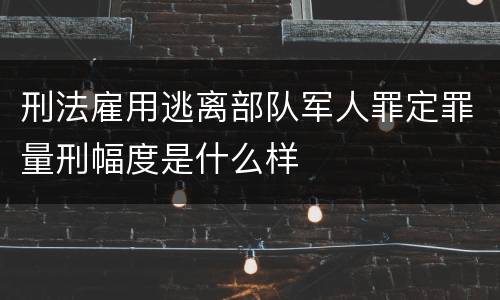 刑法雇用逃离部队军人罪定罪量刑幅度是什么样