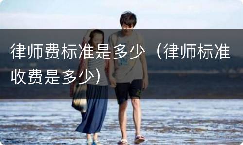律师费标准是多少（律师标准收费是多少）
