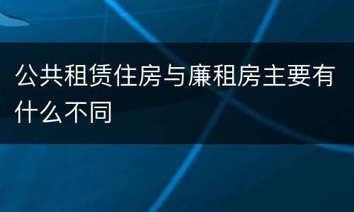 公共租赁住房与廉租房主要有什么不同