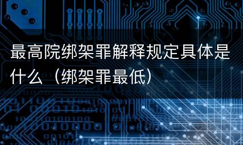 最高院绑架罪解释规定具体是什么（绑架罪最低）