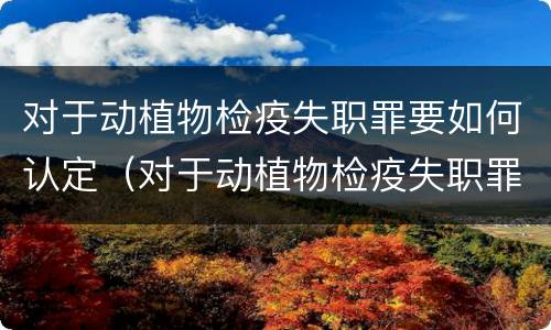 对于动植物检疫失职罪要如何认定（对于动植物检疫失职罪要如何认定呢）