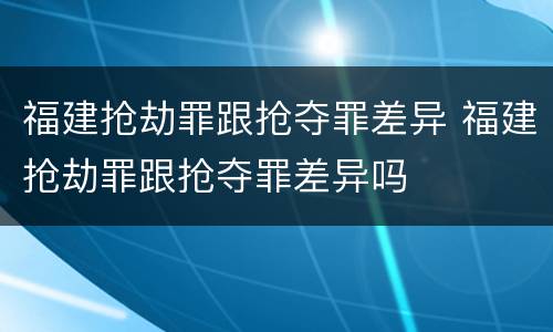 福建抢劫罪跟抢夺罪差异 福建抢劫罪跟抢夺罪差异吗