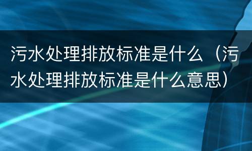 污水处理排放标准是什么（污水处理排放标准是什么意思）
