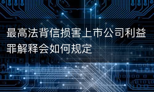 最高法背信损害上市公司利益罪解释会如何规定
