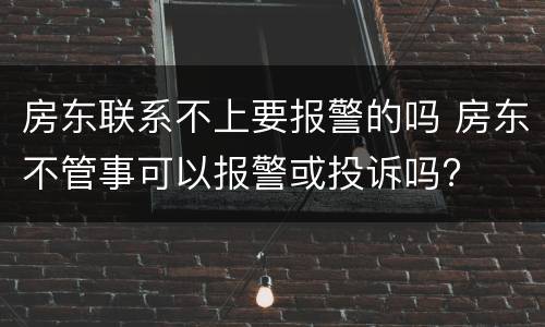 房东联系不上要报警的吗 房东不管事可以报警或投诉吗?