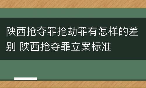 陕西抢夺罪抢劫罪有怎样的差别 陕西抢夺罪立案标准