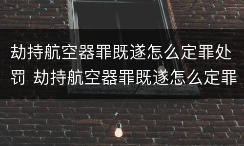 劫持航空器罪既遂怎么定罪处罚 劫持航空器罪既遂怎么定罪处罚金额