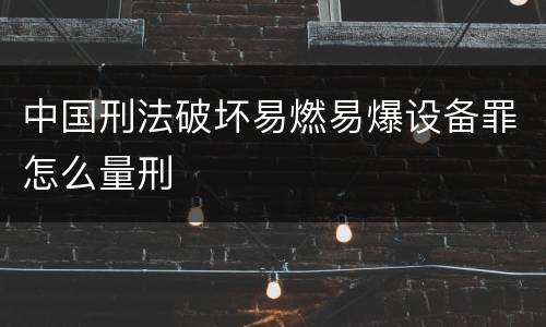 中国刑法破坏易燃易爆设备罪怎么量刑