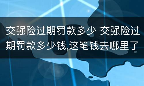 交强险过期罚款多少 交强险过期罚款多少钱,这笔钱去哪里了?