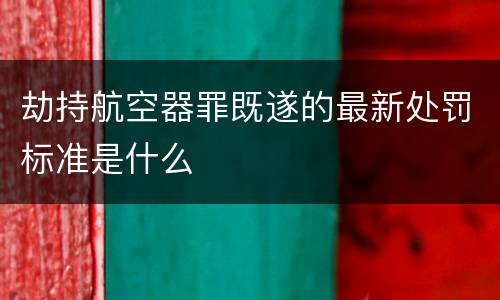 劫持航空器罪既遂的最新处罚标准是什么