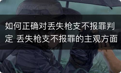 如何正确对丢失枪支不报罪判定 丢失枪支不报罪的主观方面