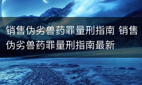 销售伪劣兽药罪量刑指南 销售伪劣兽药罪量刑指南最新