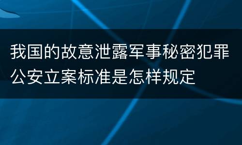 我国的故意泄露军事秘密犯罪公安立案标准是怎样规定