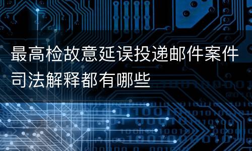 最高检故意延误投递邮件案件司法解释都有哪些