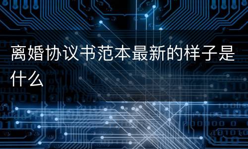 离婚协议书范本最新的样子是什么