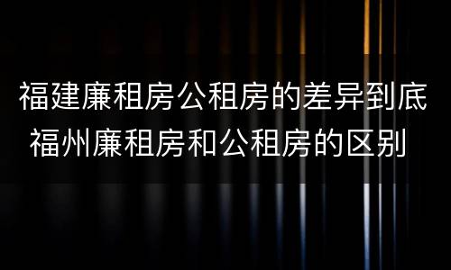 福建廉租房公租房的差异到底 福州廉租房和公租房的区别