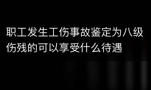职工发生工伤事故鉴定为八级伤残的可以享受什么待遇