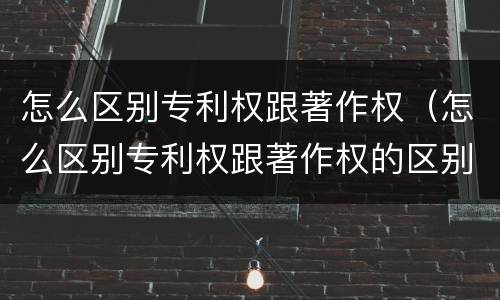 怎么区别专利权跟著作权（怎么区别专利权跟著作权的区别）