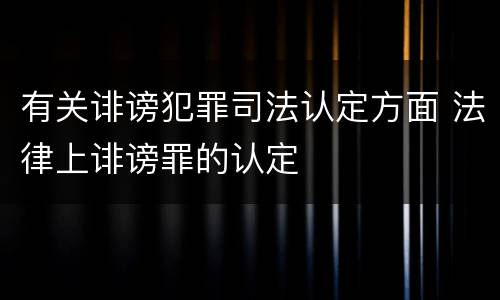 有关诽谤犯罪司法认定方面 法律上诽谤罪的认定