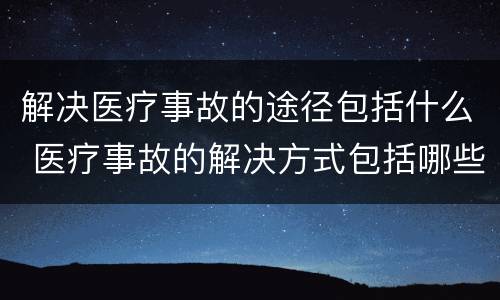 解决医疗事故的途径包括什么 医疗事故的解决方式包括哪些