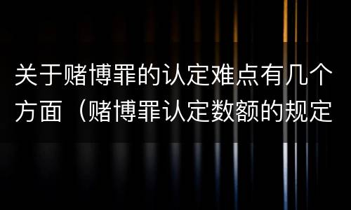 关于赌博罪的认定难点有几个方面（赌博罪认定数额的规定）