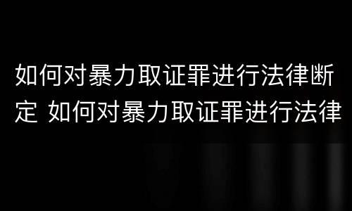 如何对暴力取证罪进行法律断定 如何对暴力取证罪进行法律断定处理