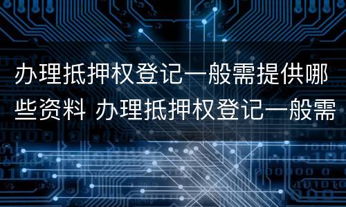 办理抵押权登记一般需提供哪些资料 办理抵押权登记一般需提供哪些资料和手续