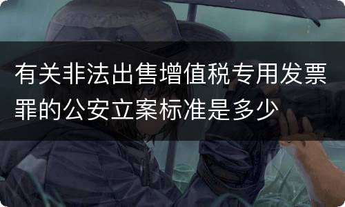有关非法出售增值税专用发票罪的公安立案标准是多少