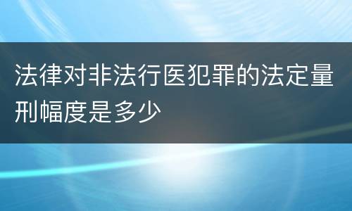 法律对非法行医犯罪的法定量刑幅度是多少