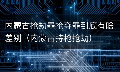 内蒙古抢劫罪抢夺罪到底有啥差别（内蒙古持枪抢劫）