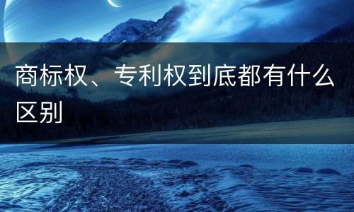 商标权、专利权到底都有什么区别