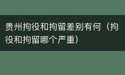 贵州拘役和拘留差别有何（拘役和拘留哪个严重）