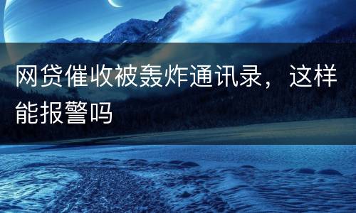 网贷催收被轰炸通讯录，这样能报警吗