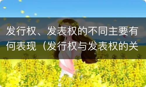 发行权、发表权的不同主要有何表现（发行权与发表权的关系）