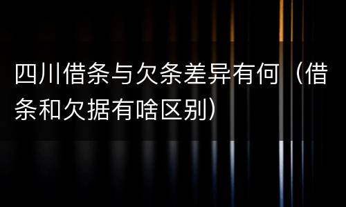 四川借条与欠条差异有何（借条和欠据有啥区别）