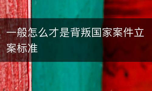 一般怎么才是背叛国家案件立案标准