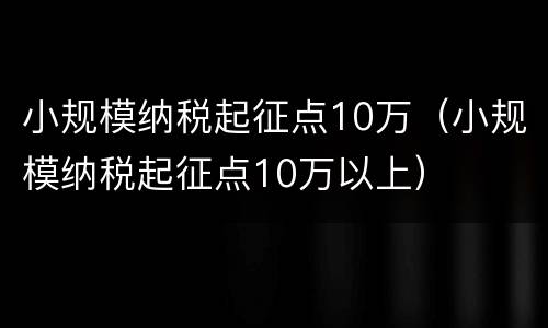 小规模纳税起征点10万（小规模纳税起征点10万以上）