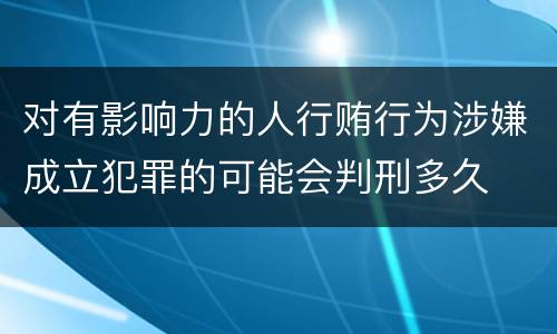 对有影响力的人行贿行为涉嫌成立犯罪的可能会判刑多久