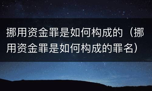 挪用资金罪是如何构成的（挪用资金罪是如何构成的罪名）