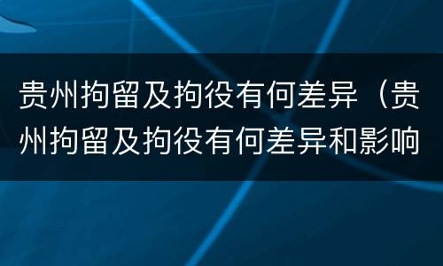 贵州拘留及拘役有何差异（贵州拘留及拘役有何差异和影响）