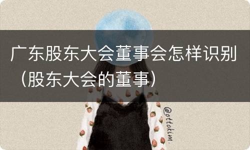 广东股东大会董事会怎样识别（股东大会的董事）