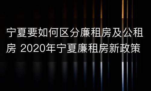 宁夏要如何区分廉租房及公租房 2020年宁夏廉租房新政策