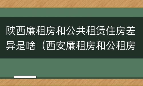 陕西廉租房和公共租赁住房差异是啥（西安廉租房和公租房的区别到底是什么?）