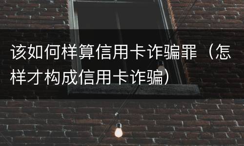 该如何样算信用卡诈骗罪（怎样才构成信用卡诈骗）