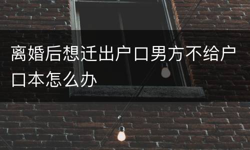 离婚后想迁出户口男方不给户口本怎么办