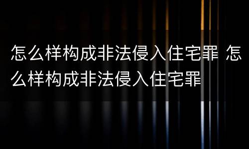 怎么样构成非法侵入住宅罪 怎么样构成非法侵入住宅罪