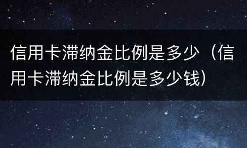 信用卡滞纳金比例是多少（信用卡滞纳金比例是多少钱）