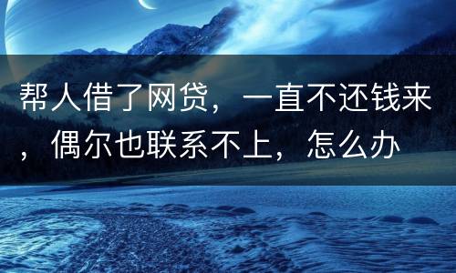 帮人借了网贷，一直不还钱来，偶尔也联系不上，怎么办