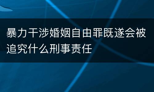 暴力干涉婚姻自由罪既遂会被追究什么刑事责任
