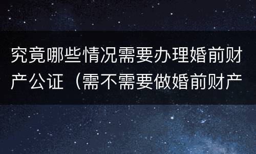 究竟哪些情况需要办理婚前财产公证（需不需要做婚前财产公证）